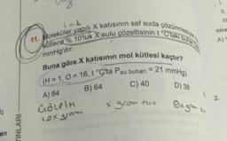 02
en
YINLARI
11. Moleküler yapılı X katısının saf suda çözünmesiyle h
kütlece % 10'luk X sulu çözeltisinin t °C'taki buhar ba
Buna göre X katısının mol kütlesi kaçtır?
(H = 1, O = 16, t °C'ta Psu buharı = 21 mmHg)
B) 64
C) 40
D) 38
A) 84
Gözelti
x gron tua
lox from
Ox gran su
1.
11.
nice
A) Y
2.