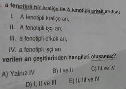 a fenotipli bir kraliçe ile A fenotipli erkek arıdan;
A fenotipli kraliçe arı,
I.
II. A fenotipli işçi arı,
III. a fenotipli erkek arı,
IV. a fenotipli işçi arı
verilen arı çeşitlerinden hangileri oluşamaz?
A) Yalnız IV
B) I ve II
D) I, II ve III
C) III ve IV
E) II, III ve IV