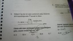 3.
Kütlesi 4 kg olan bir cisim sürtünmeli yatay düzlemde
28 N büyüklüğündeki F kuvveti ile itiliyor.
4 kg
F = 28 N
hareket yönü
yatay
Cisme etki eden sürtünme kuvveti 16 N olduğuna
2
göre, cismin ivmesi kaç m/s dir?
A) 3
B) 4
C) 5
12
D) 6 E) 7
6. Kütleleri sırasıyla 2 kg,
deki konumda tutulurken s
yatay
2 kg
K
Cisimler harekete geçme
etki eden sürtünme kuvv
(g = 10 m/s²)
A) 20
B) 10
