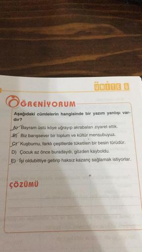 ÜNİTE 6
ÖĞRENİYORUM
Aşağıdaki cümlelerin hangisinde bir yazım yanlışı var-
dır?
A) Bayram üstü köye uğrayıp akrabaları ziyaret ettik.
B) Biz barışsever bir toplum ve kültür mensubuyuz.
CY Kuşburnu, farklı çeşitlerde tüketilen bir besin türüdür.
D) Çocuk az