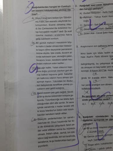 1. Aşağıdakilerden hangisi bir Cumhuri-
yet Dönemi hikâyesinden alınmış ola-
maz?
A) Güya Fitnat beni tesliye için "Gördün
mü Fatin, sen esaretin aleyhinde bu-
lunuyordun. Esaret olmamış olay-
di biz Çerkezistan'da birbirimizi bu-
lup kavuşabilir miydik?" 