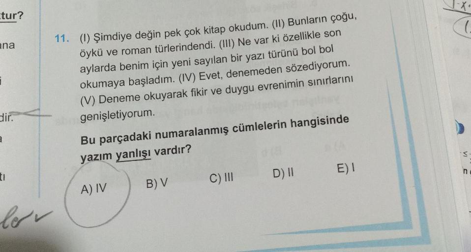 tur?
ana
i
dir.
3
ti
lov
11. (l) Şimdiye değin pek çok kitap okudum. (II) Bunların çoğu,
öykü ve roman türlerindendi. (III) Ne var ki özellikle son
aylarda benim için yeni sayılan bir yazı türünü bol bol
okumaya başladım. (IV) Evet, denemeden sözediyorum.
