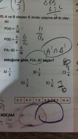 P(A)=
10. A ve B olayları E örnek uzayına ait iki olay-
dır.
=
P(B) =
-2
PA B)=
5
16
36
A)=1/12
8 16
3
16
HOCAM
14
olduğuna göre, P(AUB)' kaçtır?
5. C
6. C
B)
BBB
11
76
1|3
6.5.6
7. E
A'no'
E) / 30
6
8. BE 10. A
A
P