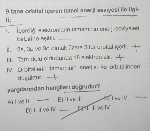 9 tane orbital içeren temel enerji seviyesi ile ilgi-
GEREENINGPARTN
li;
I. İçerdiği elektronların tamamının enerji seviyeleri
birbirine eşittir.
II. 3s, 3p ve 3d olmak üzere 3 tür orbital içerir. +
III. Tam dolu olduğunda 18 elektron alır. +
IV. Orbitalle