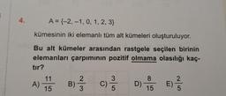 4.
A = {-2, -1, 0, 1, 2, 3)
kümesinin iki elemanlı tüm alt kümeleri oluşturuluyor.
Bu alt kümeler arasından rastgele seçilen birinin
elemanları çarpımının pozitif olmama olasılığı kaç-
tır?
A)
11
15
2
0/373
B)
C)
3
5
D)
8
15
E)
G|N