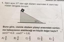 NE
1. Eğim açısı 37° olan eğik düzlem üzerindeki K cismi kay-
madan dengede duruyor.
K
37⁰
3
B) 4
un Hareket
olo
Buna göre, cisimle düzlem yüzeyi arasındaki sürtün-
me katsayısının alabileceği en küçük değer kaçtır?
(sin37°=0,6; cos37° = 0,8)
A) //
C)/3/33
D) 3/13 E) 1/22