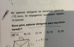 4
Bir eşkenar dörtgenin bir kenarının uzunluğu
13 birim, iki köşegeninin uzunlukları toplamı
10 birimdir.
Buna göre, eşkenar dörtgenin alanı kaç birim-
karedir?
A) 12
B) 13
√73
13
D) 16
C) 14
e+f=10
E) 20