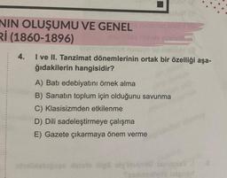 NIN OLUŞUMU VE GENEL
Rİ (1860-1896)
Morales
Tempelenrise nunuyo meboM13
4.
I ve II. Tanzimat dönemlerinin ortak bir özelliği aşa-
ğıdakilerin hangisidir?
A) Batı edebiyatını örnek alma
B) Sanatın toplum için olduğunu savunma
C) Klasisizmden etkilenme
D) Dili sadeleştirmeye çalışma
E) Gazete çıkarmaya önem verme
stalo figli sly'imendu emisnet
samenėlyde Isigned