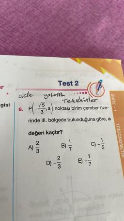 gisi
acık
6. P
yazınız
Teselirler
-, a noktası birim çember üze-
3
rinde III. bölgede bulunduğuna göre, a
A)
Test 2
√√5
değeri kaçtır?
2
2
D) -
3
B) =/7
CAT
q
1
C)
7
1
5
ÜNİTE-1
TRÍGONOMETRI
740 poroca olan ainm