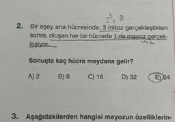 2³³ = 8
2.
Bir eşey ana hücresinde, 3 mitoz gerçekleştikten
sonra, oluşan her bir hücrede 1 de mayoz gerçek-
lesiyor.
Sonuçta kaç hücre meydana gelir?
A) 2
B) 8
C) 16
D) 32
12
E) 64
3. Aşağıdakilerden hangisi mayozun özelliklerin-