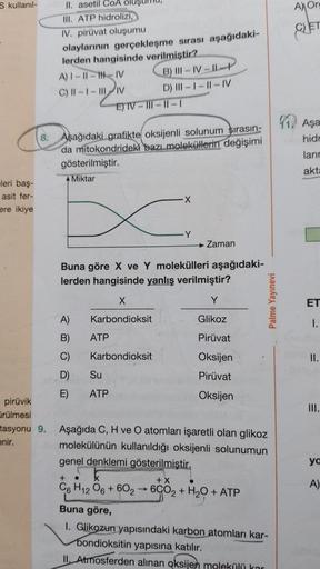 S kullanıl-
leri baş-
asit fer-
ere ikiye
II. asetil COA
III. ATP hidrolizi,
IV. pirüvat oluşumu
olaylarının gerçekleşme sırası aşağıdaki-
lerden hangisinde verilmiştir?
A) 1-11-HH-IV
C) 11-1-III-IV
8. Aşağıdaki grafikte oksijenli solunum sırasın-
da mitok