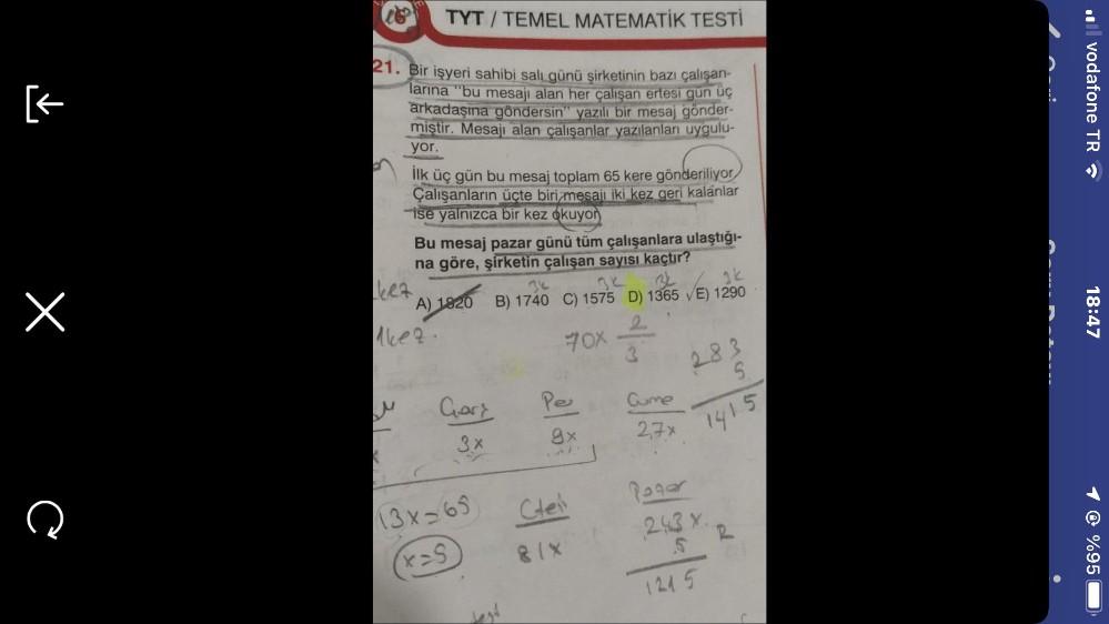 [←
×
Q
10
21. Bir işyeri sahibi salı günü şirketinin bazı çalışan-
larına "bu mesajı alan her çalışan ertesi gün üç
arkadaşına göndersin" yazılı bir mesaj gönder-
miştir. Mesajı alan çalışanlar yazılanları uygulu-
yor.
TYT/TEMEL MATEMATIK TESTİ
Leez
derili