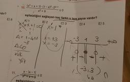 ardır?
E) 8
10.
11.
ALO
(x²+x+1)-(1-x)².2x-1
x² +9
eşitsizliğini sağlayan kaç farklı x tam sayısı vardır?
A) 1
B) 2
C) 3
D) 4
x²+x+1=0/ X = 1 *
A = 1-411₁1
-3
tük
you
x- |x-1|
x²+x+3
eşitsizliğinin
≤0
≤0
x=13
-3 1
f
E) 5
3
+
-3₁3)
0
24