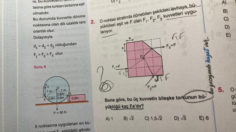 re, bu kuvvetlerl
tasına göre torklan birbirine eşit
olmalıdır.
Bu durumda kuvvetle dönme
noktasına olan dik uzaklık ters
orantılı olur.
Dolayısıyla
d₁ < d <dz olduğundan
F₁ F₂ F3 olur.
Soru 4
1 m
1 m
0,8m K
X 0,6m 0,6m
P = 60 N
0,2m
X noktasına uygulanan 