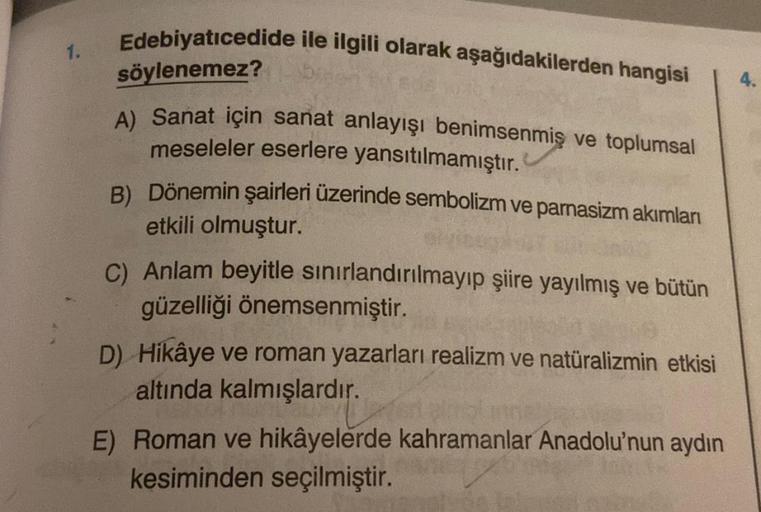 1.
Edebiyatıcedide ile ilgili olarak aşağıdakilerden hangisi
söylenemez?
A) Sanat için sanat anlayışı benimsenmiş ve toplumsal
meseleler eserlere yansıtılmamıştır.
B) Dönemin şairleri üzerinde sembolizm ve parnasizm akımları
etkili olmuştur.
C) Anlam beyit