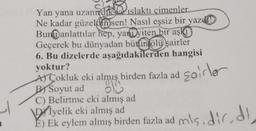 çimenler
Yan yana uzandikislaktı
Ne kadar güzelansen! Nasıl eşsiz bir yazd
Bundanlattılar hep, yayiten bir aşk
Geçerek bu dünyadan bütün ölü şairler
6. Bu dizelerde aşağıdakilerden hangisi
yoktur?
A Cokluk eki almış birden fazla ad sairler
BIS
BY Soyut ad
C) Belirtme eki almış ad
Diyelik eki almış ad
E) Ek eylem almış birden fazla ad mls, dic, di