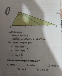 O
B
(X
ABC dik üçgen
B
1.
11.
|BD| = |DE| = |EC|
m(BAD) = a, m(DAE) = B, m(EAC) = 0
|AC| > |AB| olduğuna göre,
1
tana tane
4
tana > tane
3
III. tanß <-
D
4
ifadelerinden hangileri doğrudur?
A) Yalnız I
B) Yalnız II
E
D) I ve Il
E) I, II ve III
Cosas
ORİJİNAL MATEMATIK
C) Yalnız III