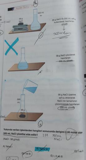 H
→ 0,1 mol
6
COML
Model Soru-17
58 g
NaCl
X
A) Yalnız I
terazi
500
mL
58 g
NaCl
wwwwwww
500 mL
su
Dve III
III.
58 g NaCl ile 500 mL saf su
kullanılarak hazırlanan
B) Yalnız III
çözelti
T
500+V Naci
29 g NaCl çözülerek
hazırlanan
200 ml çözelti
Yukarıda ve