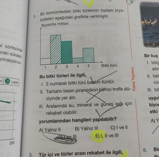 l körfezinde
raki sükses-
antrasyonun-
eri 3 Ladin
200
2. Bir komünitedeki bitki türlerinin toplam biyo-
kütleleri aşağıdaki grafikte verilmiştir.
Biyokütle miktarı
1 2
3 4 5
Bitki türü
Bu bitki türleri ile ilgili,
1. 2 numaralı bitki türü başkın türdür.
I