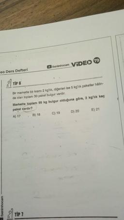 eo Ders Defteri
/benimhocam
TIP 6
Bir markette bir kısmı 2 kg'lık, diğerleri ise 5 kg'lik paketler halin-
de olan toplam 30 paket bulgur vardır.
Markette toplam 99 kg bulgur olduğuna göre, 2 kg'lık kaç
paket vardır?
A) 17
Fo
/benimhocam VIDEO 79
TIP 7
B) 18
C) 19
D) 20
E) 21