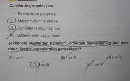 Canlılarda gerçekleşen;
1. Embriyonun gelişmesi
Mayoz bölünme olması
IL Gametlerin olgunlaşması
N. Döllenmenin sağlanması
şeklindeki olaylardan hangileri, omurgalı hayvanların bütün türle-
rinde, üreme organlarında gerçekleşir?
A) I ve II
BY ve III
D) ve III
PREVON
Il ve IV
Of I ve IV