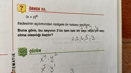 ATEMATIK
?
ÖRNEK 33.
(x + y)6
ifadesinin açılımından rastgele bir katsayı seçiliyor.
372,4
Buna göre, bu sayının 3'ün tam katı bir sayı veya çift sayı
olma olasılığı kaçtır?
1,2,4,5,3
ÇÖZÜM
3+
19
cc_ cc
x4. y
*.y!
X
3