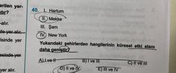 erilen yer-
stir?
alır.
de yer alır.
-isinde yer
esinde yer
yer alır.
40. I. Hartum
II. Mekke
III. Şam
TV. New York
Yukarıdaki şehirlerden hangilerinin küresel etki alanı
daha geniştir?
A) Lve H
D) II ve IV
B) I ve III
E) III ve IV
C) II ve III