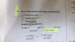 2. İnsan üreme hücreleri olan sperm ve yumurta için;
I. Sitoplazma miktarı
1.
II. Hareket yeteneği
III. Organel çeşidi
hangileri farklılık gösterir?
A) Yalnız II
B ve ll
D) II ve III
Vitellus
keses!
E) I, II ve III
Embriyoyu
besler.
C) I ve III
C) FS
la
Mes
D) Ge
m
E) Hi
Dla