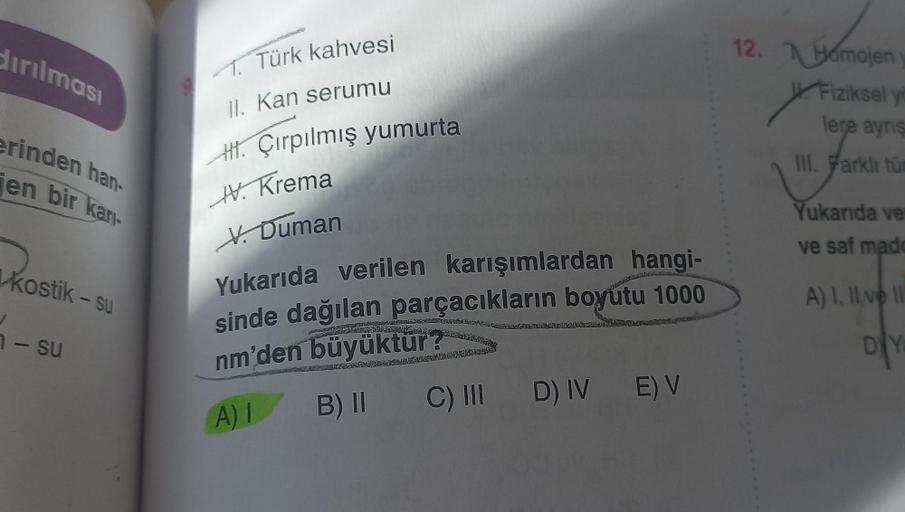 dırılması
erinden han-
en bir kan-
J
kostik-su
n-su
1. Türk kahvesi
II. Kan serumu
H. Çırpılmış yumurta
V. Krema
V. Duman
Yukarıda verilen karışımlardan hangi-
sinde dağılan parçacıkların boyutu 1000
wamnisch K
nm'den büyüktür?
A) I
B) II
C) III
D) IV E) V