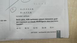 n bir ele-
7.
A = {1, 2, 3, 4, 5}
B=(3, 4, 5, 6}
kümeleri veriliyor.
Buna göre, AXB kartezyen çarpım kümesinin grafi-
ğini kapsayan en küçük dikdörtgenin alanı kaç birim
karedir?
A) 12
7.6=42
B) 14
XA)
E) 21
C) 15 D) 18
ANTIKOR MATEMATIK SORU BANKASI 7