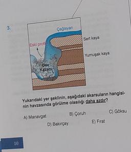 3.
10
Eski profi
Dev
Kazany
Çağlayan
Sert kaya
D) Bakırçay
Yumuşak kaya
Yukarıdaki yer şeklinin, aşağıdaki akarsuların hangisi-
nin havzasında görülme olasılığı daha azdır?
A) Manavgat
B) Çoruh
E) Fırat
C) Göksu