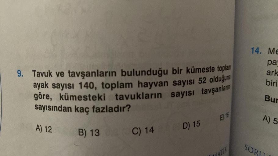 9. Tavuk ve tavşanların bulunduğu bir kümeste toplam
ayak sayısı 140, toplam hayvan sayısı 52 olduğuna
göre, kümesteki tavukların sayısı tavşanların
sayısından kaç fazladır?
A) 12
B) 13 (C) 14 D) 15
E) 16
14. Me
pa
ark
biri
Bur
A) 5
SORI