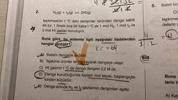 4
2.
3213
xix
H₂(g) + I2(g) =
2HI(g)
tepkimesinin t °C deki derişimler türünden denge sabiti
64 tür. 1 litrelik boş bir kaba t °C de 1 mol H₂, 1 mol 1₂ ve
2 mol HI gazları konuluyor.
Buna göre, bu sistemle ilgili aşağıdaki ifadelerden
hangisi yanlıştır?
KC = 64
LA) Sistem dengede değildir.
B) Tepkime ürünler lehine kayarak dengeye ulaşır.
C) HI gazının t °C de denge derişimi 3,2 M dir.
D) Denge kurulduğunda toplam mol sayısı, başlangıçta-
kinden küçüktür.
LE) Denge anında H₂ ve 1₂ gazlarının derişimleri eşittir.
14
eis
Yayınlan
5. Belirli bir
CC
tepkimes
delerin c
Buna
lerin h
A) Kab