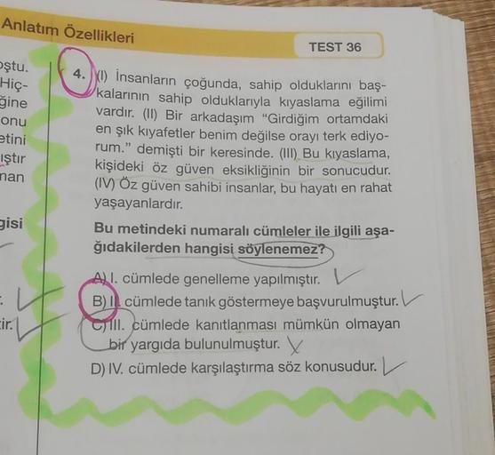 Anlatım Özellikleri
oştu.
Hiç-
ğine
onu
etini
iştir
nan
gisi
tir.
TEST 36
4.) İnsanların çoğunda, sahip olduklarını baş-
kalarının sahip olduklarıyla kıyaslama eğilimi
vardır. (II) Bir arkadaşım "Girdiğim ortamdaki
en şık kıyafetler benim değilse orayı ter