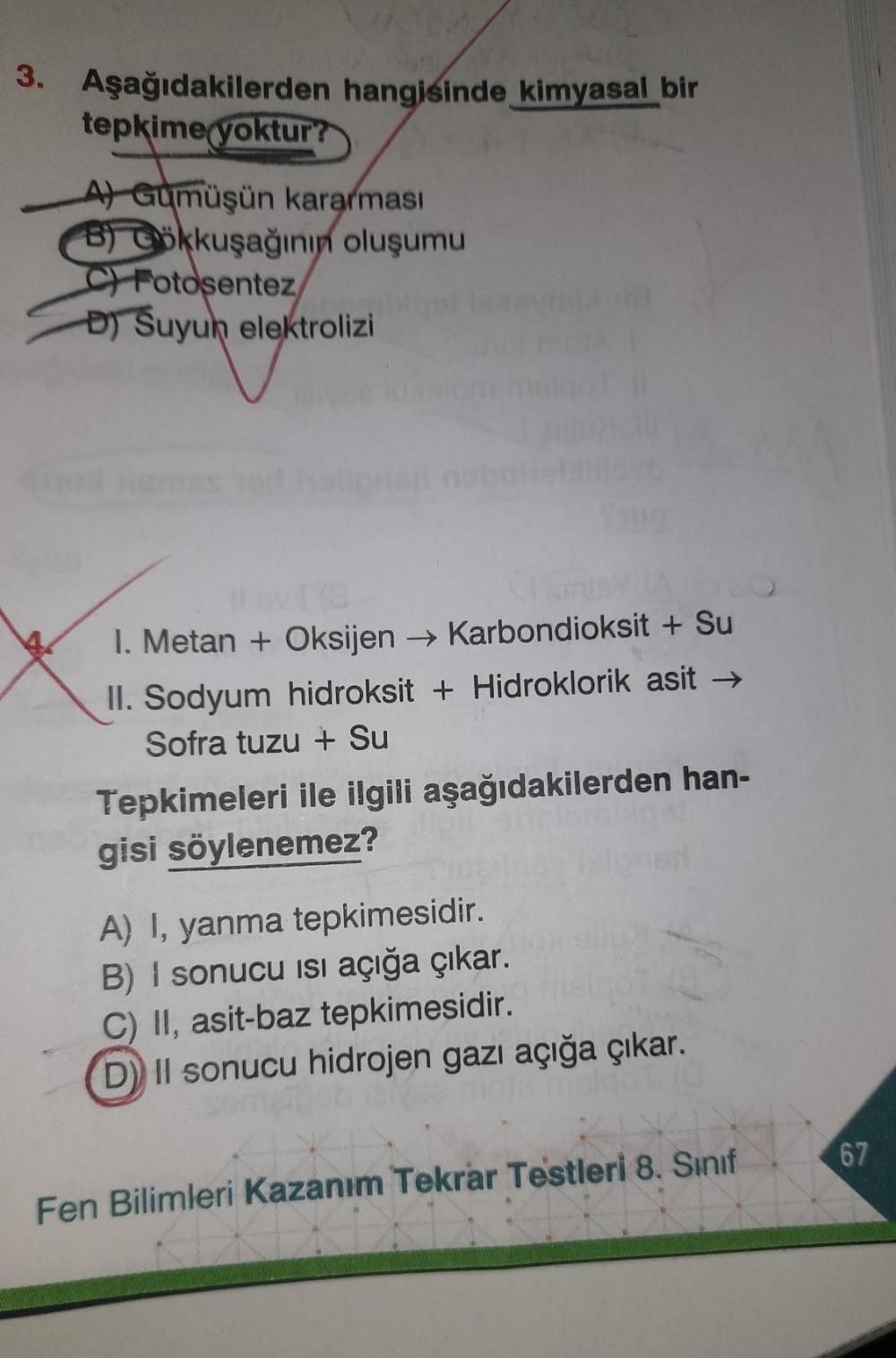 3. Aşağıdakilerden hangisinde kimyasal bir
tepkime yoktur?
A) Gümüşün kararması
B) Gökkuşağının oluşumu
CFotosentez/
D) Suyun elektrolizi
I. Metan + Oksijen → Karbondioksit + Su
II. Sodyum hidroksit + Hidroklorik asit →
Sofra tuzu + Su
Tepkimeleri ile ilgi