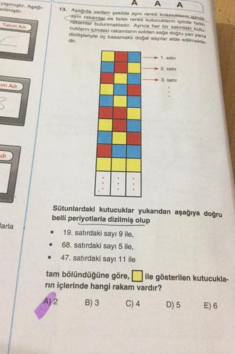 yapmıştır. Aşağı-
erilmiştir.
Takım Adı
im Adı
di
larla
A
A A
13. Aşağıda verilen şekilde aynı renkli kutucukların içinde
aynı rakamlar ve farklı renkli kutucukların içinde farklı
rakamlar bulunmaktadır. Ayrıca her bir satırdaki kutu-
cukların içindeki rak