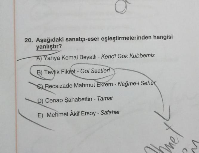 20. Aşağıdaki sanatçı-eser eşleştirmelerinden hangisi
yanlıştır?
A) Yahya Kemal Beyatlı - Kendi Gök Kubbemiz
B) Tevfik Fikret - Göl Saatleri
Recaizade Mahmut Ekrem - Nağme-i Seher
D) Cenap Şahabettin - Tamat
E) Mehmet Âkif Ersoy - Safahat
Ihnet
C