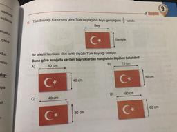 velilerin
velilerle
unudur.
çalış-
dur.
calış-
alış-
iya
ya
-
2
6. Türk Bayrağı Kanununa göre Türk Bayrağının boyu genişliğinin katıdır.
Boy
C)
Bir tekstil fabrikası dört farklı ölçüde Türk Bayrağı üretiyor.
Buna göre aşağıda verilen bayraklardan hangisinin ölçüleri hatalıdır?
B)
75 cm
A)
60 cm
C+
40 cm
C+
40 cm
C
30 cm
Genişlik
D)
90 cm
C+
«Deneme
50 cm
60 cm
9