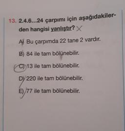 13. 2.4.6...24 çarpımı için aşağıdakiler-
den hangisi yanlıştır? X
A) Bu çarpımda 22 tane 2 vardır.
B) 84 ile tam bölünebilir.
C) 13 ile tam bölünebilir.
DY 220 ile tam bölünebilir.
E) 77 ile tam bölünebilir.