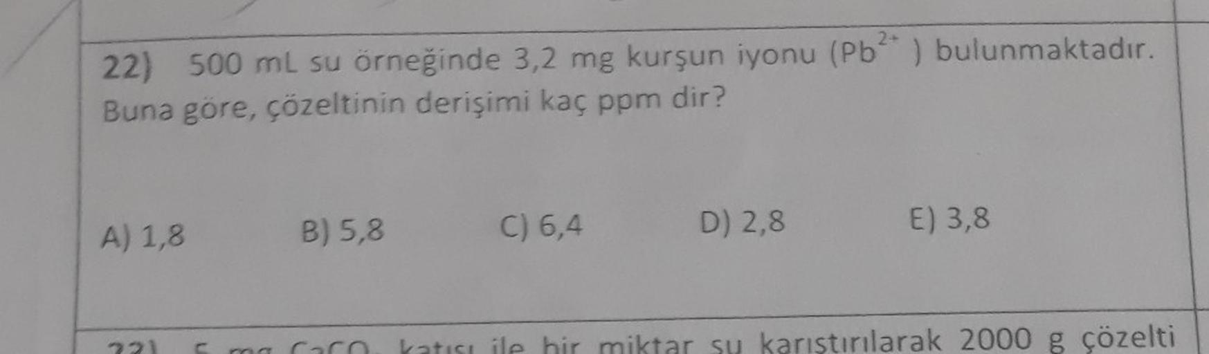 22) 500 mL su örneğinde 3,2 mg kurşun iyonu (Pb²+ ) bulunmaktadır.
Buna göre, çözeltinin derişimi kaç ppm dir?
A) 1,8
721 C ro
B) 5,8
C) 6,4
D) 2,8
E) 3,8
katısı ile bir miktar su karıştırılarak 2000 g çözelti