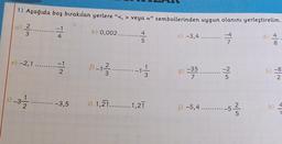 1) Aşağıda boş bırakılan yerlere “<, > veya =" sembollerinden uygun olanını yerleştirelim.
a) 2......
3
-4
7
e) -2,1 ......
-1
4
TIN
2
-3-1-3,5
b) 0,002........ 4
5
1)-12/13...
-1-1/3/2
i) 1,21..........1,21
c) -3,4....
g) -35
7
j) -5,4 ....
G|Ń
-5
2/10
d) 4
8
h) -8
2
k)
C