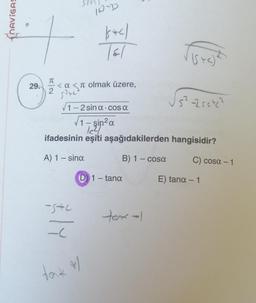 29.
EN
< a <a olmak üzere,
2 √2+2
10-D
(SAC)
TET
1-2 sina cosa
√₁ 1-sin² α
1c²/
ifadesinin eşiti aşağıdakilerden
A) 1 - sina
B) 1 - cosa
-SAC
-(
(D) 1 - tana
bak 41
tank -1
+c)
5² -25etc²
hangisidir?
C) cosa - 1
E) tana - 1