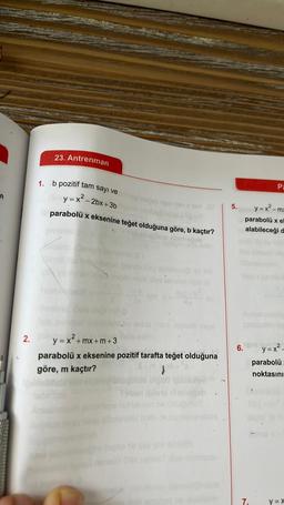 2.
23. Antrenman
1. b pozitif tam sayı ve
y=x²-2bx+3b
parabolü x eksenine teğet olduğuna göre, b kaçtır?
y = x² +mx+m+3
parabolü x eksenine pozitif tarafta teğet olduğuna
göre, m kaçtır?
}
5.
Pa
y=x-mx
parabolü x el
alabileceği d
6. 2
7.
y=x²-
parabolü
noktasını
y=x