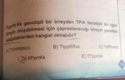 Tipp RrKk genotipli bir bireyden TPrk fenotipli bir oğul
bireyin oluşabilmesi için çaprazlanacağı bireyin genotipi
aşağıdakilerden hangisi olmalıdır?
A) TTPPRRKK
Dy ttPprrkk
B) TtppRRkk
C) TtPPrrKK
E) TTpprrkk
193