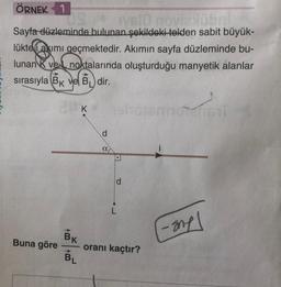 ÖRNEK 1
vs10 novia übr
Sayfa düzleminde bulunan şekildeki telden sabit büyük-
lükte i akımı geçmektedir. Akımın sayfa düzleminde bu-
lunan Kve noktalarında oluşturduğu manyetik alanlar
sırasıyla BK ve Bdir.
Buna göre
AB
K
d
a
L
oranı kaçtır?
BL
noten
-ang
