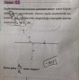 ÖRNEK 1
vs10 novia übr
Sayfa düzleminde bulunan şekildeki telden sabit büyük-
lükte i akımı geçmektedir. Akımın sayfa düzleminde bu-
lunan Kve noktalarında oluşturduğu manyetik alanlar
sırasıyla BK ve Bdir.
Buna göre
AB
K
d
a
L
oranı kaçtır?
BL
noten
-ang