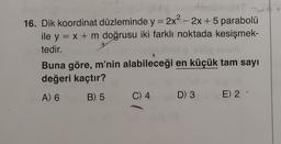 16. Dik koordinat düzleminde y = 2x² - 2x + 5 parabolü
ile y = x + m doğrusu iki farklı noktada kesişmek-
tedir.
u
Buna göre, m'nin alabileceği en küçük tam sayı
değeri kaçtır?
A) 6
B) 5
C) 4
D) 3
E) 2.