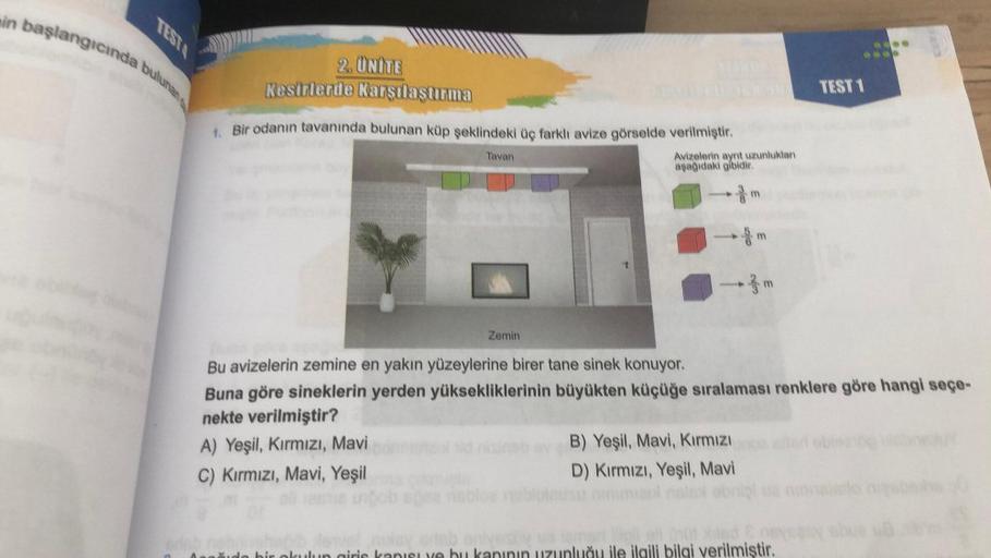 in başlangıcında bulunan
TESTA
2. ÜNİTE
Kesirlerde Karşılaştırma
1. Bir odanın tavanında bulunan küp şeklindeki üç farklı avize görselde verilmiştir.
Tavan
Zemin
Avizelerin ayrıt uzunlukları
aşağıdaki gibidir.
->>>
Bu avizelerin zemine en yakın yüzeylerine