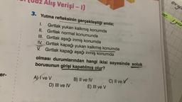 er-
Gaz Alış Verişi - 1)
3. Yutma refleksinin gerçekleştiği anda;
Gırtlak yukarı kalkmış konumda
Gırtlak normal konumunda
1.
II.
III. Gırtlak aşağı inmiş konumda
IV.
Gırtlak kapağı yukarı kalkmış konumda
V. Gırtlak kapağı aşağı inmiş konumda
olması
durumlarından hangi ikisi sayesinde soluk
borusunun girişi kapatılmış olur?
A) I ve V
D) III ve IV
B) II ve IV
E) III ve V
C) II ve
orga
ve yor