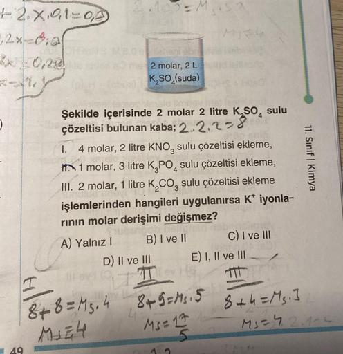 +2.x.91=0,0
1,2x=0:20
OHA
2x = 0,280
K-1
49
!!!
Haislo limboy hist
Şekilde içerisinde 2 molar 2 litre K₂SO4 sulu
çözeltisi bulunan kaba; 2.2.2-8
00M
2 molar, 2 L
K₂SO (suda)
1. 4 molar, 2 litre KNO, sulu çözeltisi ekleme,
1 molar, 3 litre K₂PO4 sulu çözelt